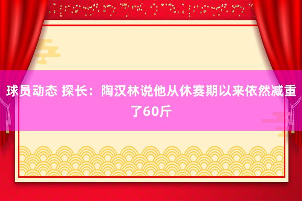 球员动态 探长：陶汉林说他从休赛期以来依然减重了60斤