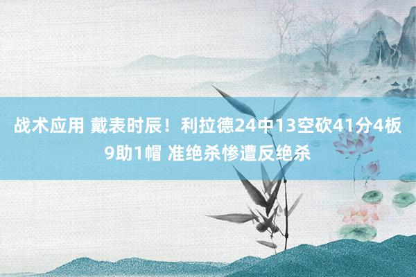 战术应用 戴表时辰！利拉德24中13空砍41分4板9助1帽 准绝杀惨遭反绝杀