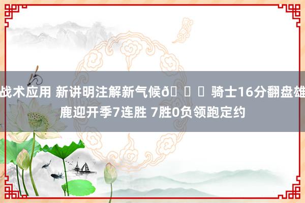 战术应用 新讲明注解新气候😏骑士16分翻盘雄鹿迎开季7连胜 7胜0负领跑定约