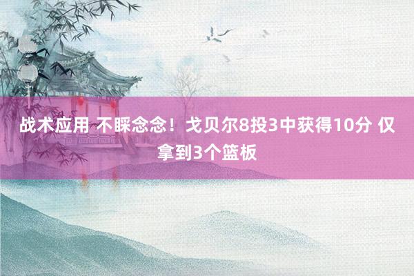 战术应用 不睬念念！戈贝尔8投3中获得10分 仅拿到3个篮板