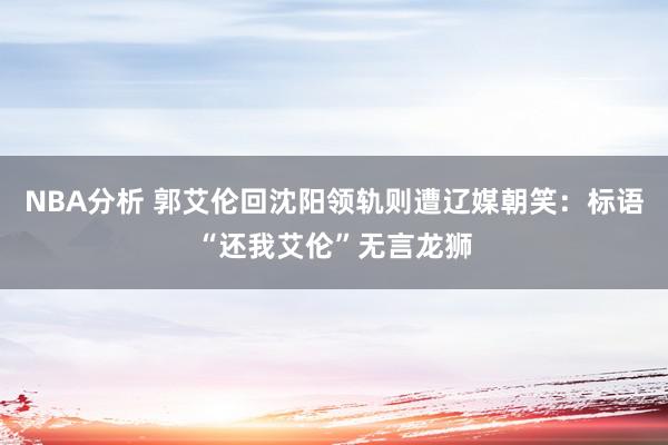 NBA分析 郭艾伦回沈阳领轨则遭辽媒朝笑：标语“还我艾伦”无言龙狮