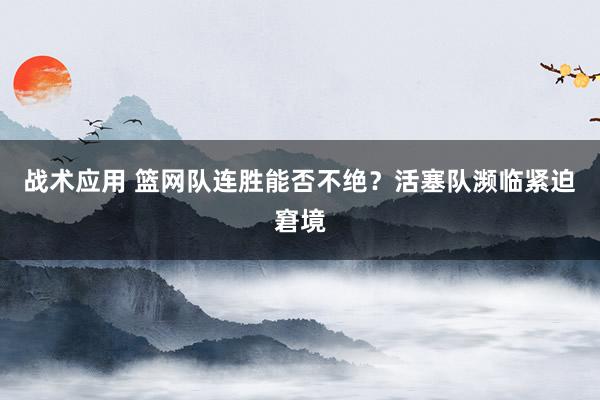 战术应用 篮网队连胜能否不绝？活塞队濒临紧迫窘境