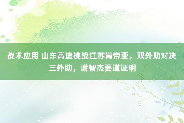 战术应用 山东高速挑战江苏肯帝亚，双外助对决三外助，谢智杰要道证明