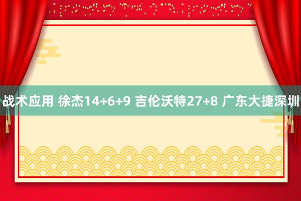 战术应用 徐杰14+6+9 吉伦沃特27+8 广东大捷深圳