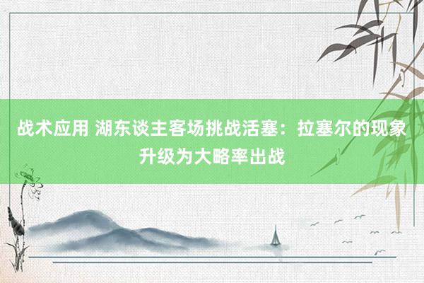 战术应用 湖东谈主客场挑战活塞：拉塞尔的现象升级为大略率出战