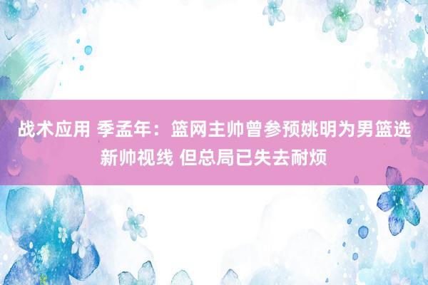 战术应用 季孟年：篮网主帅曾参预姚明为男篮选新帅视线 但总局已失去耐烦