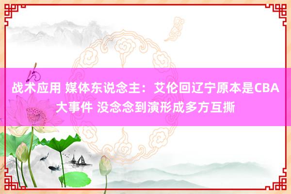 战术应用 媒体东说念主：艾伦回辽宁原本是CBA大事件 没念念到演形成多方互撕