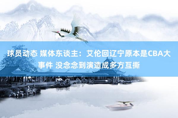 球员动态 媒体东谈主：艾伦回辽宁原本是CBA大事件 没念念到演造成多方互撕