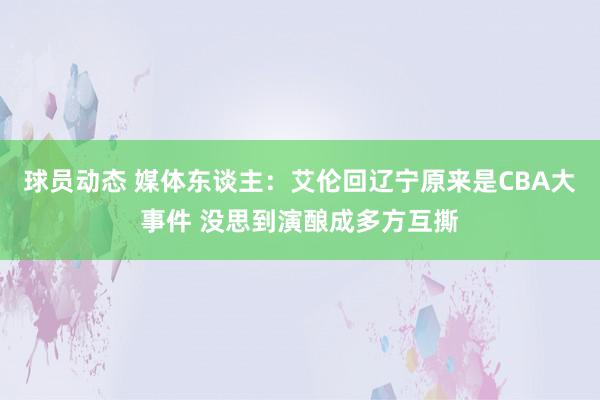 球员动态 媒体东谈主：艾伦回辽宁原来是CBA大事件 没思到演酿成多方互撕