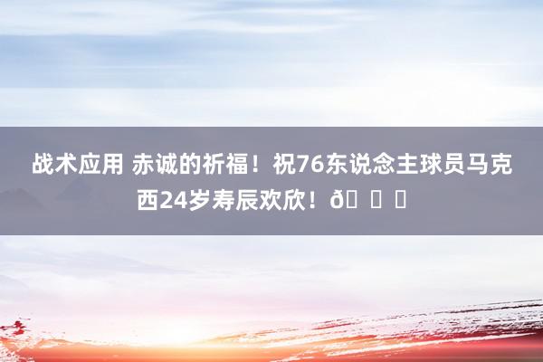 战术应用 赤诚的祈福！祝76东说念主球员马克西24岁寿辰欢欣！🎂