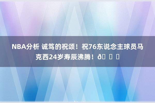 NBA分析 诚笃的祝颂！祝76东说念主球员马克西24岁寿辰沸腾！🎂