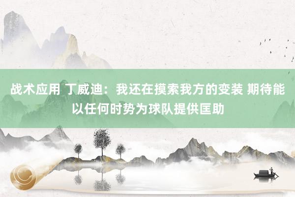 战术应用 丁威迪：我还在摸索我方的变装 期待能以任何时势为球队提供匡助