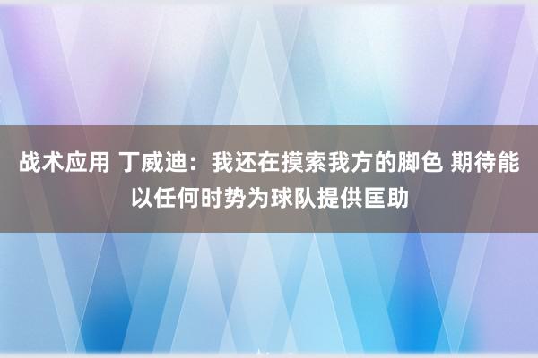 战术应用 丁威迪：我还在摸索我方的脚色 期待能以任何时势为球队提供匡助