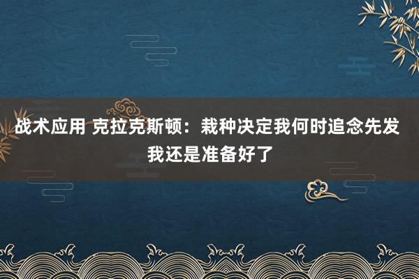 战术应用 克拉克斯顿：栽种决定我何时追念先发 我还是准备好了