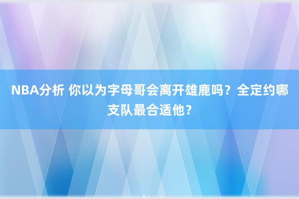 NBA分析 你以为字母哥会离开雄鹿吗？全定约哪支队最合适他？