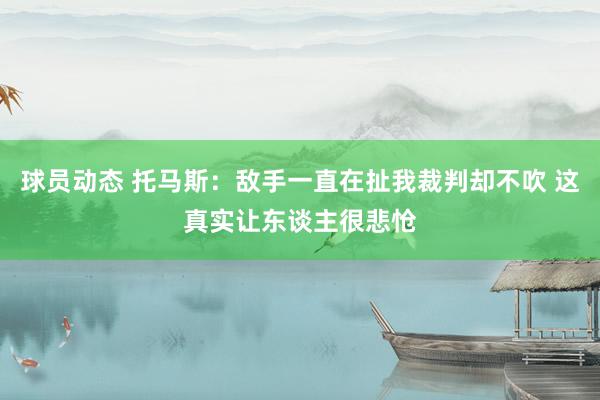 球员动态 托马斯：敌手一直在扯我裁判却不吹 这真实让东谈主很悲怆