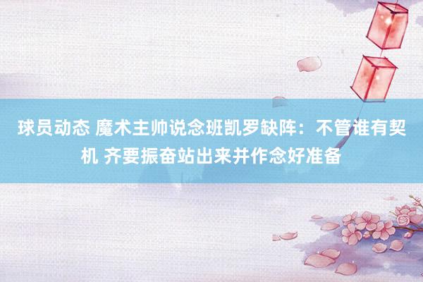 球员动态 魔术主帅说念班凯罗缺阵：不管谁有契机 齐要振奋站出来并作念好准备