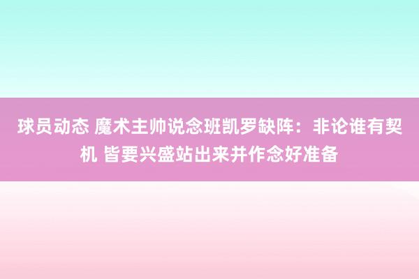 球员动态 魔术主帅说念班凯罗缺阵：非论谁有契机 皆要兴盛站出来并作念好准备