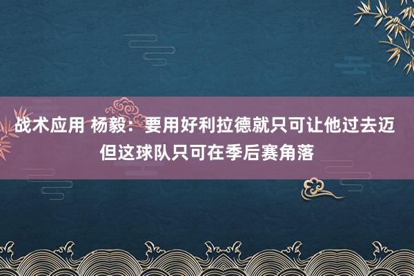 战术应用 杨毅：要用好利拉德就只可让他过去迈 但这球队只可在季后赛角落