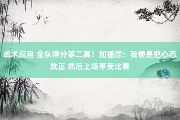 战术应用 全队得分第二高！加福德：我便是把心态放正 然后上场享受比赛