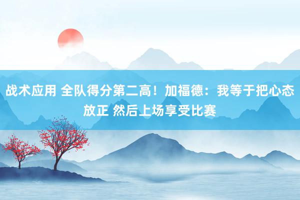 战术应用 全队得分第二高！加福德：我等于把心态放正 然后上场享受比赛