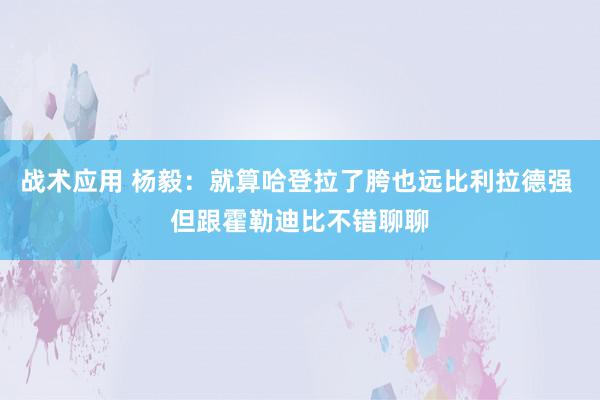 战术应用 杨毅：就算哈登拉了胯也远比利拉德强 但跟霍勒迪比不错聊聊