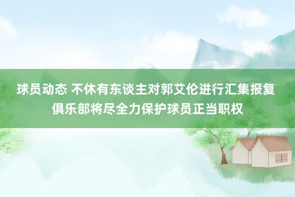 球员动态 不休有东谈主对郭艾伦进行汇集报复 俱乐部将尽全力保护球员正当职权