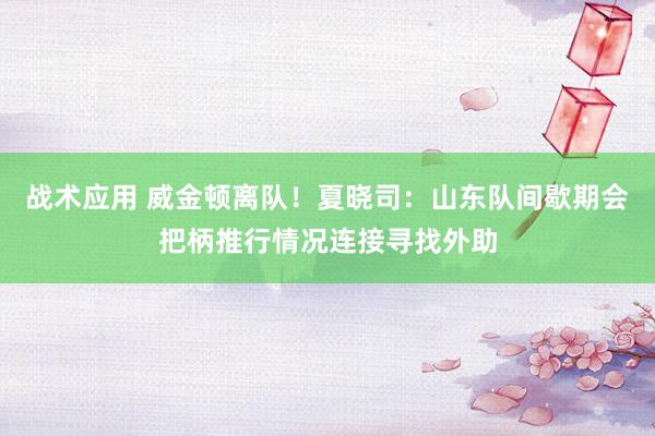 战术应用 威金顿离队！夏晓司：山东队间歇期会把柄推行情况连接寻找外助