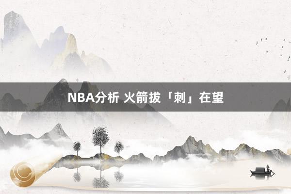 NBA分析 火箭拔「刺」在望