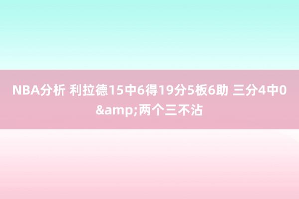 NBA分析 利拉德15中6得19分5板6助 三分4中0&两个三不沾