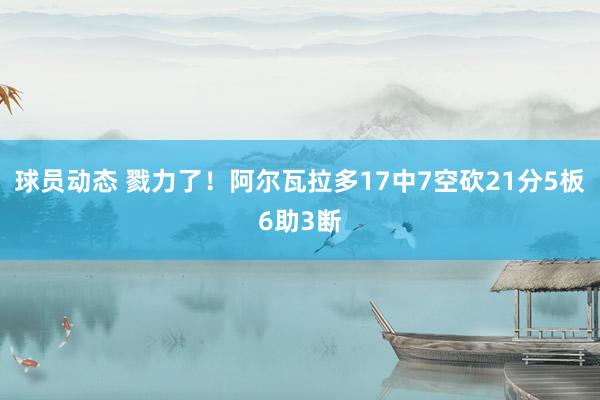 球员动态 戮力了！阿尔瓦拉多17中7空砍21分5板6助3断