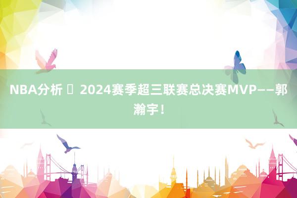 NBA分析 ⭐2024赛季超三联赛总决赛MVP——郭瀚宇！