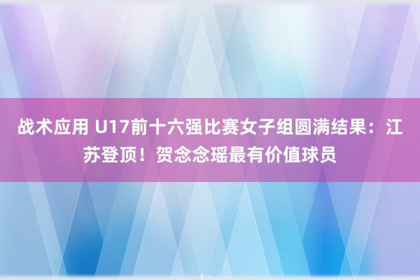 战术应用 U17前十六强比赛女子组圆满结果：江苏登顶！贺念念瑶最有价值球员