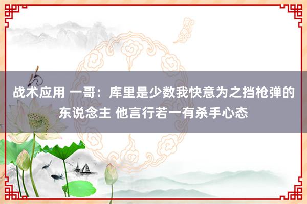 战术应用 一哥：库里是少数我快意为之挡枪弹的东说念主 他言行若一有杀手心态