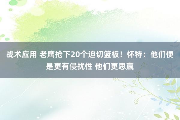 战术应用 老鹰抢下20个迫切篮板！怀特：他们便是更有侵扰性 他们更思赢