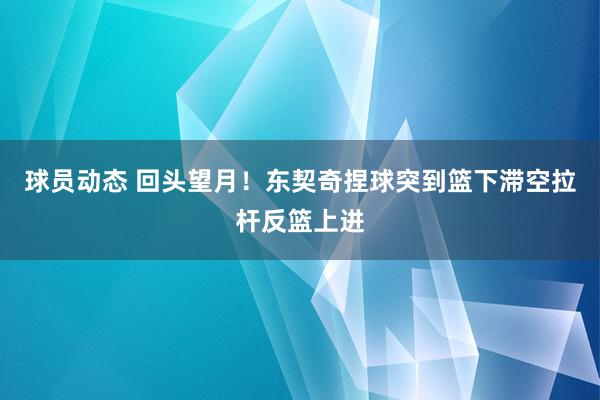 球员动态 回头望月！东契奇捏球突到篮下滞空拉杆反篮上进