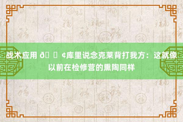 战术应用 😢库里说念克莱背打我方：这就像以前在检修营的熏陶同样