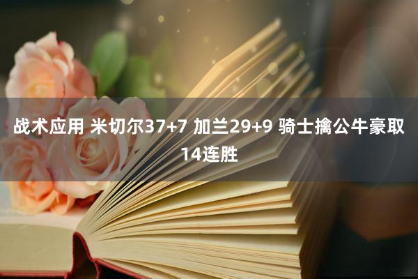 战术应用 米切尔37+7 加兰29+9 骑士擒公牛豪取14连胜