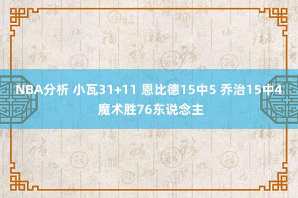 NBA分析 小瓦31+11 恩比德15中5 乔治15中4 魔术胜76东说念主