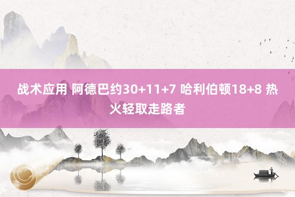 战术应用 阿德巴约30+11+7 哈利伯顿18+8 热火轻取走路者