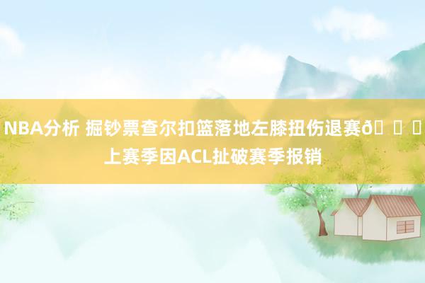 NBA分析 掘钞票查尔扣篮落地左膝扭伤退赛🙏上赛季因ACL扯破赛季报销