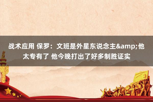 战术应用 保罗：文班是外星东说念主&他太专有了 他今晚打出了好多制胜证实