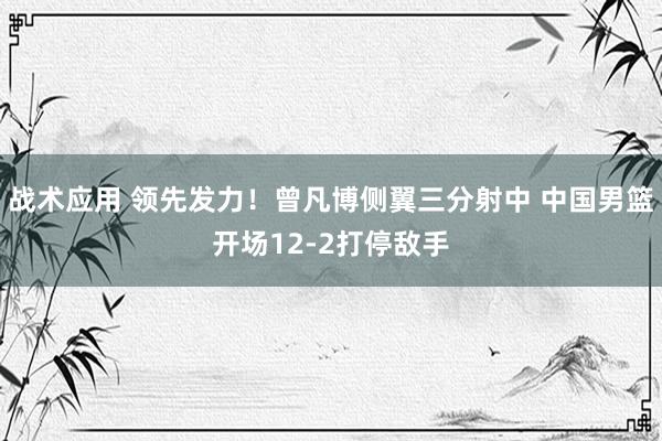 战术应用 领先发力！曾凡博侧翼三分射中 中国男篮开场12-2打停敌手