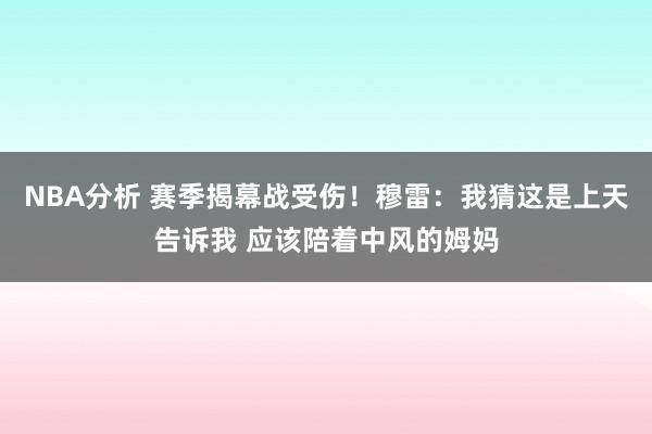 NBA分析 赛季揭幕战受伤！穆雷：我猜这是上天告诉我 应该陪着中风的姆妈