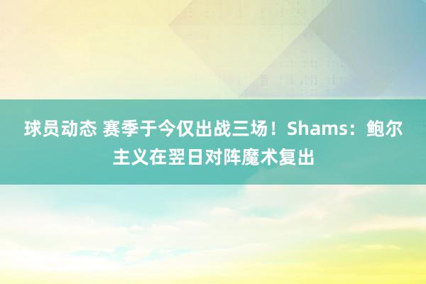 球员动态 赛季于今仅出战三场！Shams：鲍尔主义在翌日对阵魔术复出