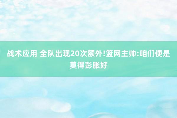 战术应用 全队出现20次额外!篮网主帅:咱们便是莫得彭胀好