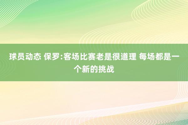 球员动态 保罗:客场比赛老是很道理 每场都是一个新的挑战