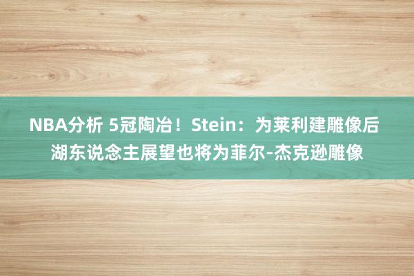 NBA分析 5冠陶冶！Stein：为莱利建雕像后 湖东说念主展望也将为菲尔-杰克逊雕像