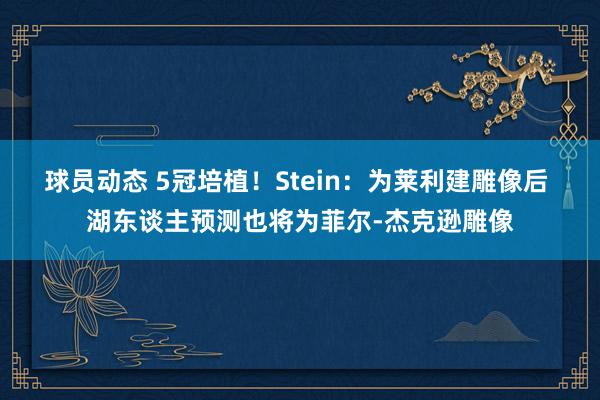 球员动态 5冠培植！Stein：为莱利建雕像后 湖东谈主预测也将为菲尔-杰克逊雕像