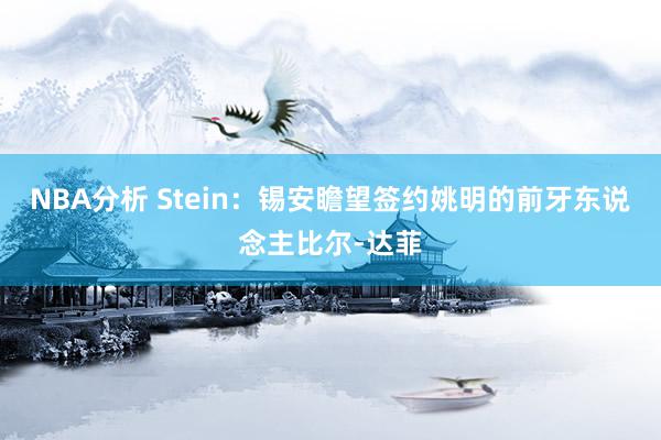 NBA分析 Stein：锡安瞻望签约姚明的前牙东说念主比尔-达菲